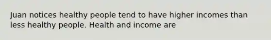 Juan notices healthy people tend to have higher incomes than less healthy people. Health and income are