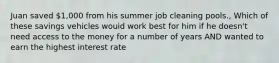 Juan saved 1,000 from his summer job cleaning pools., Which of these savings vehicles wouid work best for him if he doesn't need access to the money for a number of years AND wanted to earn the highest interest rate