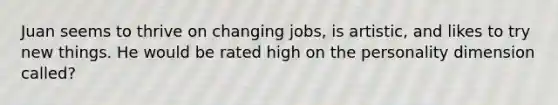 Juan seems to thrive on changing jobs, is artistic, and likes to try new things. He would be rated high on the personality dimension called?