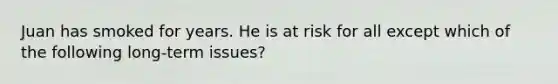 Juan has smoked for years. He is at risk for all except which of the following long-term issues?