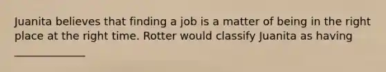 Juanita believes that finding a job is a matter of being in the right place at the right time. Rotter would classify Juanita as having _____________