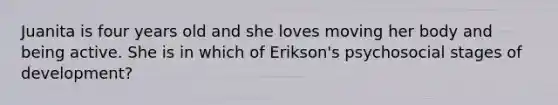 Juanita is four years old and she loves moving her body and being active. She is in which of Erikson's psychosocial stages of development?