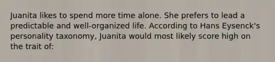 Juanita likes to spend more time alone. She prefers to lead a predictable and well-organized life. According to Hans Eysenck's personality taxonomy, Juanita would most likely score high on the trait of: