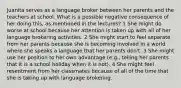 Juanita serves as a language broker between her parents and the teachers at school. What is a possible negative consequence of her doing this, as mentioned in the lectures? 1 She might do worse at school because her attention is taken up with all of her language brokering activities. 2 She might start to feel separate from her parents because she is becoming involved in a world where she speaks a language that her parents don't. 3 She might use her position to her own advantage (e.g., telling her parents that it is a school holiday when it is not). 4 She might feel resentment from her classmates because of all of the time that she is taking up with language brokering.