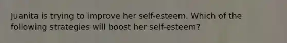 Juanita is trying to improve her self-esteem. Which of the following strategies will boost her self-esteem?