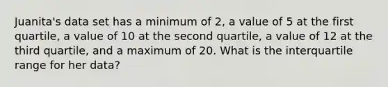 Juanita's data set has a minimum of 2, a value of 5 at the first quartile, a value of 10 at the second quartile, a value of 12 at the third quartile, and a maximum of 20. What is the interquartile range for her data?