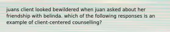 juans client looked bewildered when juan asked about her friendship with belinda. which of the following responses is an example of client-centered counselling?