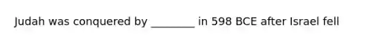Judah was conquered by ________ in 598 BCE after Israel fell