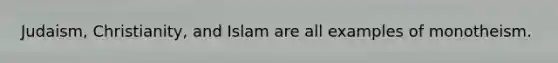 Judaism, Christianity, and Islam are all examples of monotheism.