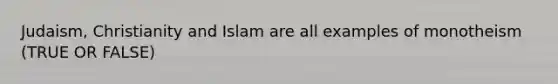 Judaism, Christianity and Islam are all examples of monotheism (TRUE OR FALSE)