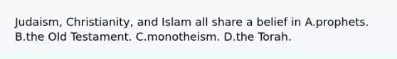 <a href='https://www.questionai.com/knowledge/kMz6xs1gz4-judaism-christianity-and-islam' class='anchor-knowledge'>judaism, christianity, and islam</a> all share a belief in A.prophets. B.the Old Testament. C.monotheism. D.the Torah.