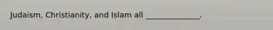 Judaism, Christianity, and Islam all ______________.