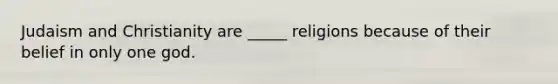 Judaism and Christianity are _____ religions because of their belief in only one god.