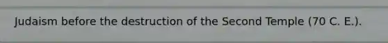 Judaism before the destruction of the Second Temple (70 C. E.).
