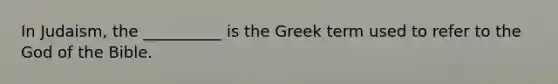 In Judaism, the __________ is the Greek term used to refer to the God of the Bible.