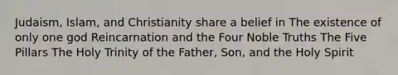 Judaism, Islam, and Christianity share a belief in The existence of only one god Reincarnation and the Four Noble Truths The Five Pillars The Holy Trinity of the Father, Son, and the Holy Spirit