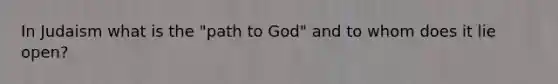 In Judaism what is the "path to God" and to whom does it lie open?