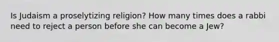 Is Judaism a proselytizing religion? How many times does a rabbi need to reject a person before she can become a Jew?