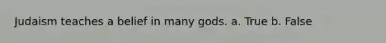 Judaism teaches a belief in many gods. a. True b. False