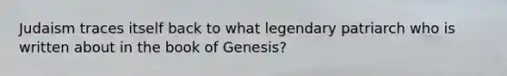 Judaism traces itself back to what legendary patriarch who is written about in the book of Genesis?