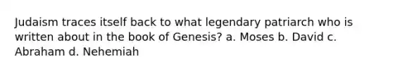 Judaism traces itself back to what legendary patriarch who is written about in the book of Genesis? a. Moses b. David c. Abraham d. Nehemiah