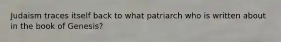Judaism traces itself back to what patriarch who is written about in the book of Genesis?