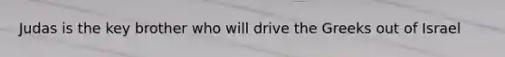 Judas is the key brother who will drive the Greeks out of Israel