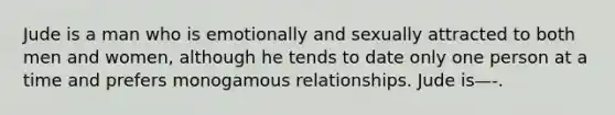 Jude is a man who is emotionally and sexually attracted to both men and women, although he tends to date only one person at a time and prefers monogamous relationships. Jude is—-.