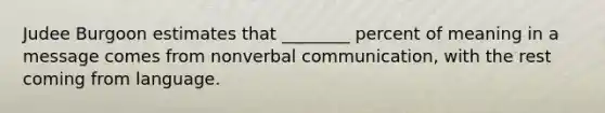 Judee Burgoon estimates that ________ percent of meaning in a message comes from nonverbal communication, with the rest coming from language.
