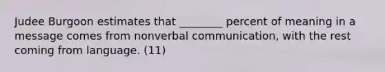 Judee Burgoon estimates that ________ percent of meaning in a message comes from nonverbal communication, with the rest coming from language. (11)