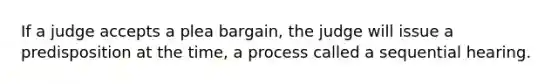 If a judge accepts a plea bargain, the judge will issue a predisposition at the time, a process called a sequential hearing.