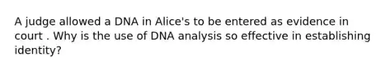 A judge allowed a DNA in Alice's to be entered as evidence in court . Why is the use of DNA analysis so effective in establishing identity?