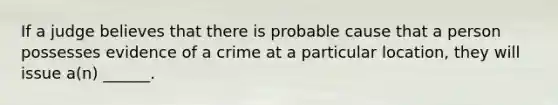 If a judge believes that there is probable cause that a person possesses evidence of a crime at a particular location, they will issue a(n) ______.