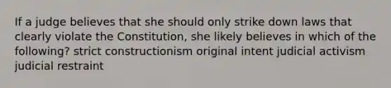 If a judge believes that she should only strike down laws that clearly violate the Constitution, she likely believes in which of the following? strict constructionism original intent judicial activism judicial restraint