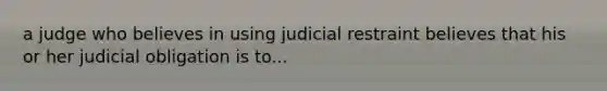 a judge who believes in using judicial restraint believes that his or her judicial obligation is to...