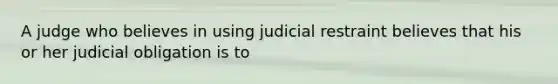 A judge who believes in using judicial restraint believes that his or her judicial obligation is to