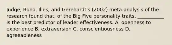 Judge, Bono, Ilies, and Gerehardt's (2002) meta-analysis of the research found that, of the Big Five personality traits, ___________ is the best predictor of leader effectiveness. A. openness to experience B. extraversion C. conscientiousness D. agreeableness