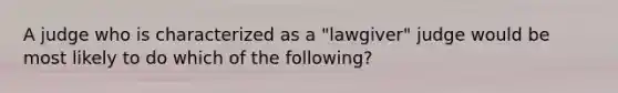 A judge who is characterized as a "lawgiver" judge would be most likely to do which of the following?