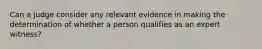 Can a judge consider any relevant evidence in making the determination of whether a person qualifies as an expert witness?