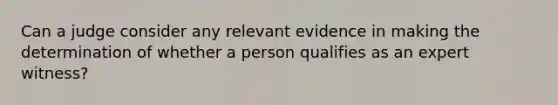 Can a judge consider any relevant evidence in making the determination of whether a person qualifies as an expert witness?