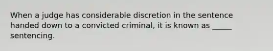 When a judge has considerable discretion in the sentence handed down to a convicted criminal, it is known as _____ sentencing.