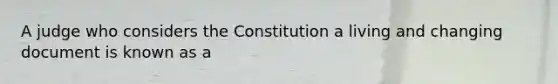 A judge who considers the Constitution a living and changing document is known as a