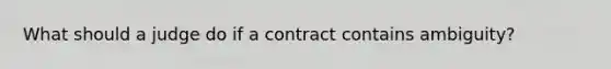 What should a judge do if a contract contains ambiguity?