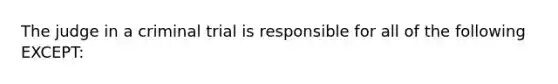 The judge in a criminal trial is responsible for all of the following EXCEPT: