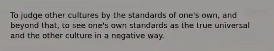 To judge other cultures by the standards of one's own, and beyond that, to see one's own standards as the true universal and the other culture in a negative way.