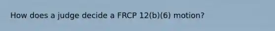 How does a judge decide a FRCP 12(b)(6) motion?