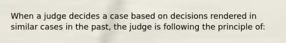 When a judge decides a case based on decisions rendered in similar cases in the past, the judge is following the principle of: