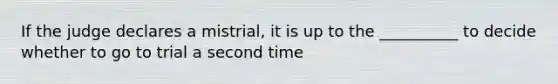 If the judge declares a mistrial, it is up to the __________ to decide whether to go to trial a second time