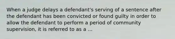 When a judge delays a defendant's serving of a sentence after the defendant has been convicted or found guilty in order to allow the defendant to perform a period of community supervision, it is referred to as a ...