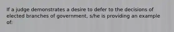 If a judge demonstrates a desire to defer to the decisions of elected branches of government, s/he is providing an example of: